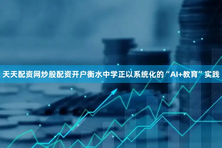 天天配资网炒股配资开户衡水中学正以系统化的“AI+教育”实践