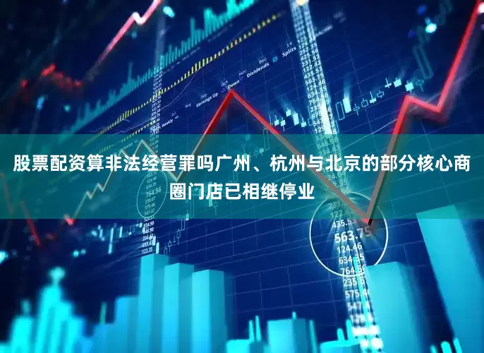 股票配资算非法经营罪吗广州、杭州与北京的部分核心商圈门店已相继停业