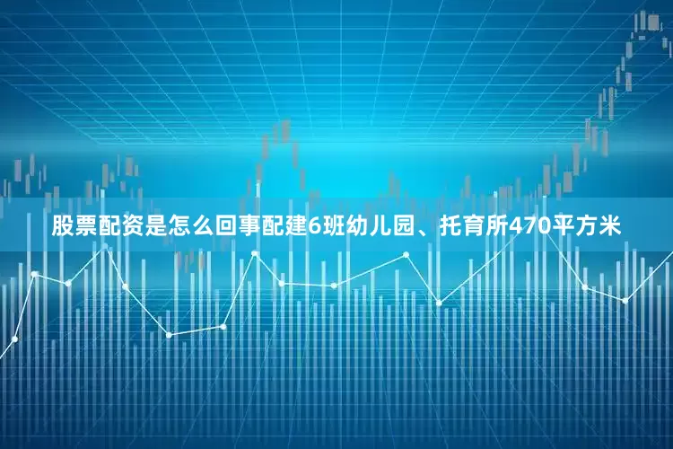 股票配资是怎么回事配建6班幼儿园、托育所470平方米
