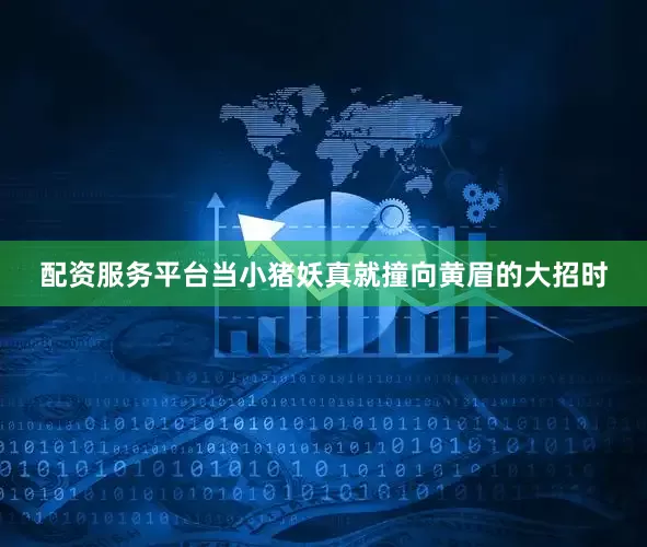 配资服务平台当小猪妖真就撞向黄眉的大招时