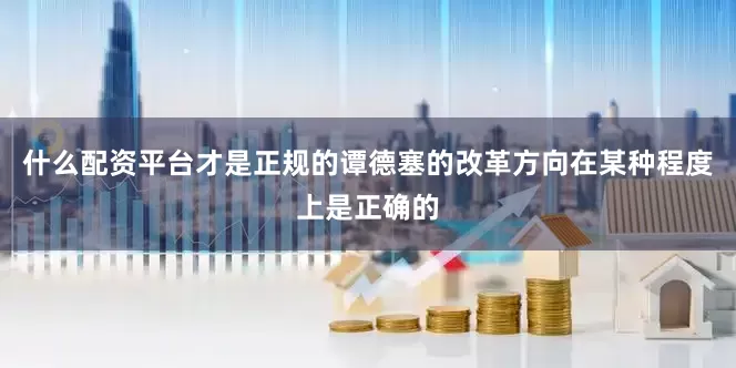 什么配资平台才是正规的谭德塞的改革方向在某种程度上是正确的