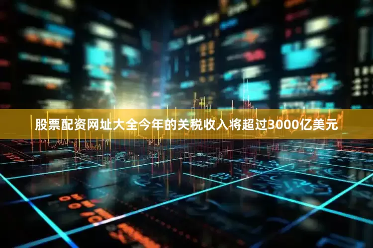 股票配资网址大全今年的关税收入将超过3000亿美元